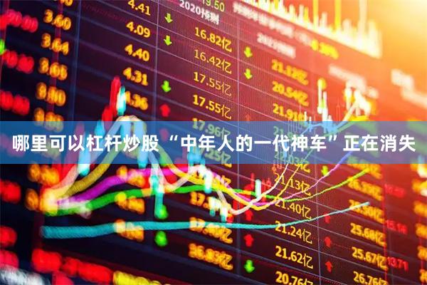 哪里可以杠杆炒股 “中年人的一代神车”正在消失