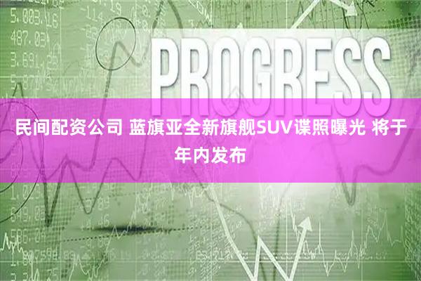 民间配资公司 蓝旗亚全新旗舰SUV谍照曝光 将于年内发布