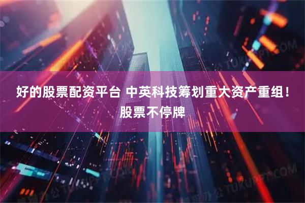 好的股票配资平台 中英科技筹划重大资产重组！股票不停牌