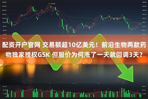 配资开户官网 交易额超10亿美元！前沿生物两款药物独家授权GSK 但股价为何涨了一天就回调3天？