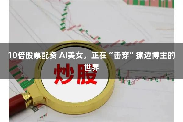 10倍股票配资 AI美女，正在“击穿”擦边博主的世界