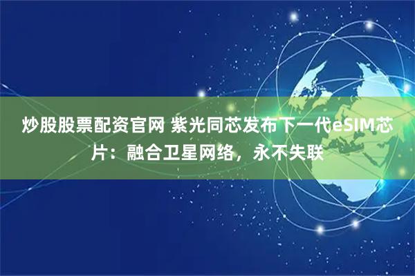 炒股股票配资官网 紫光同芯发布下一代eSIM芯片：融合卫星网络，永不失联