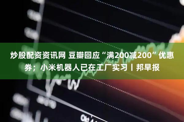 炒股配资资讯网 豆瓣回应“满200减200”优惠券；小米机器人已在工厂实习丨邦早报