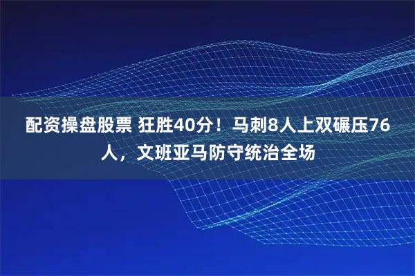 配资操盘股票 狂胜40分！马刺8人上双碾压76人，文班亚马防守统治全场