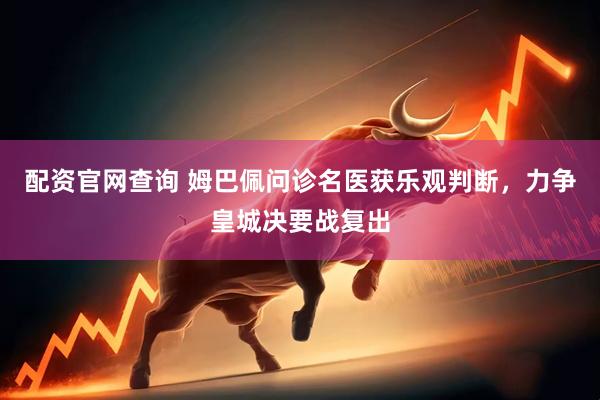 配资官网查询 姆巴佩问诊名医获乐观判断，力争皇城决要战复出