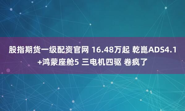 股指期货一级配资官网 16.48万起 乾崑ADS4.1+鸿蒙座舱5 三电机四驱 卷疯了