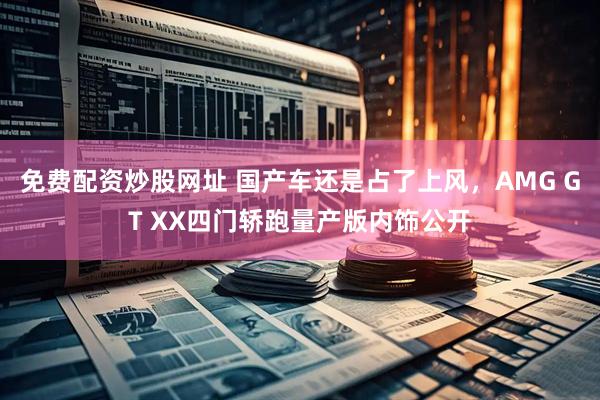 免费配资炒股网址 国产车还是占了上风，AMG GT XX四门轿跑量产版内饰公开