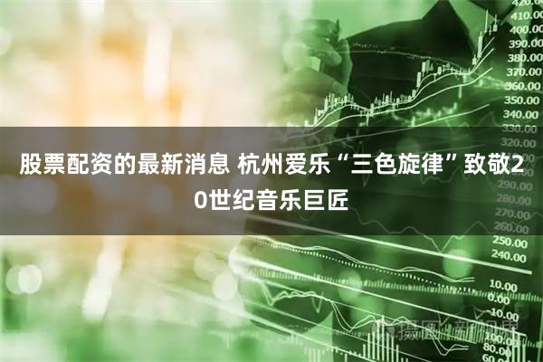 股票配资的最新消息 杭州爱乐“三色旋律”致敬20世纪音乐巨匠
