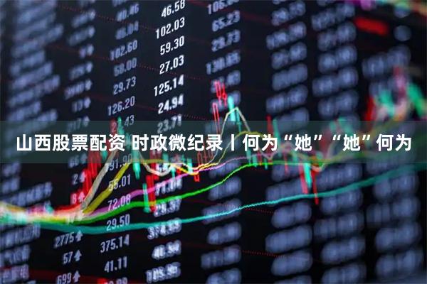 山西股票配资 时政微纪录丨何为“她”“她”何为