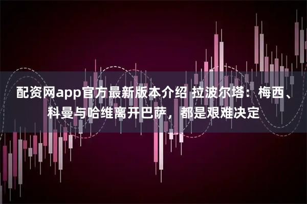 配资网app官方最新版本介绍 拉波尔塔：梅西、科曼与哈维离开巴萨，都是艰难决定