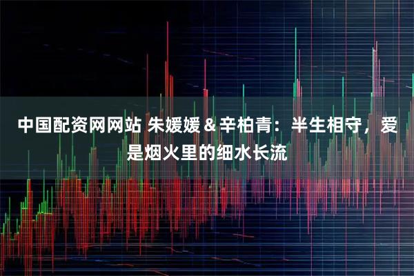 中国配资网网站 朱媛媛＆辛柏青：半生相守，爱是烟火里的细水长流