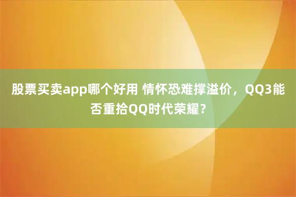 股票买卖app哪个好用 情怀恐难撑溢价，QQ3能否重拾QQ时代荣耀？