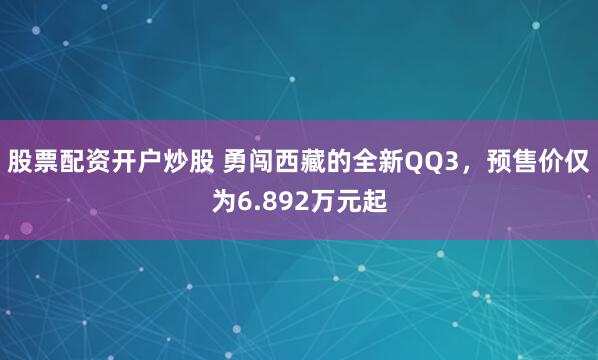 股票配资开户炒股 勇闯西藏的全新QQ3，预售价仅为6.892万元起