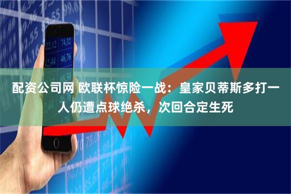 配资公司网 欧联杯惊险一战：皇家贝蒂斯多打一人仍遭点球绝杀，次回合定生死