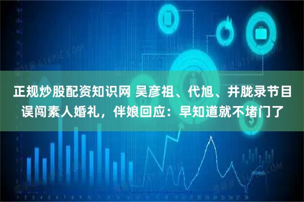 正规炒股配资知识网 吴彦祖、代旭、井胧录节目误闯素人婚礼，伴娘回应：早知道就不堵门了