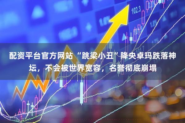 配资平台官方网站 “跳梁小丑”降央卓玛跌落神坛，不会被世界宽容，名誉彻底崩塌