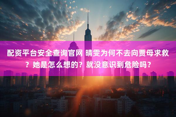 配资平台安全查询官网 晴雯为何不去向贾母求救？她是怎么想的？就没意识到危险吗？