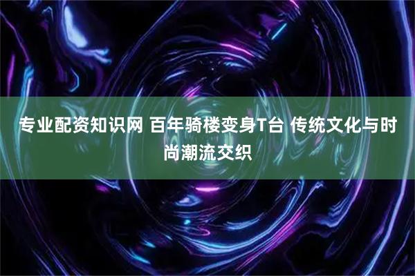 专业配资知识网 百年骑楼变身T台 传统文化与时尚潮流交织