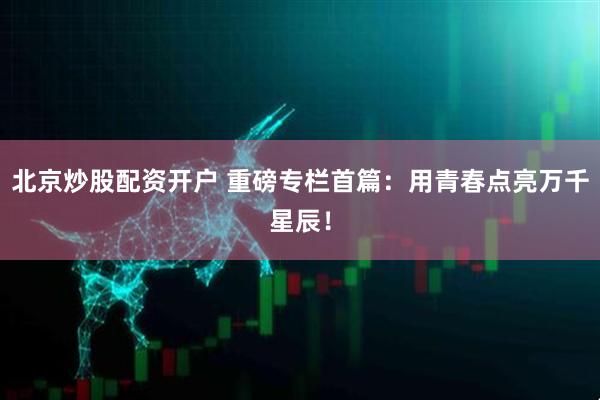 北京炒股配资开户 重磅专栏首篇：用青春点亮万千星辰！