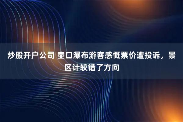 炒股开户公司 壶口瀑布游客感慨票价遭投诉，景区计较错了方向
