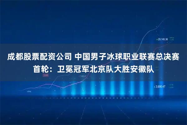 成都股票配资公司 中国男子冰球职业联赛总决赛首轮：卫冕冠军北京队大胜安徽队