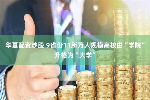 华夏配资炒股 9省份11所万人规模高校由“学院”升格为“大学”