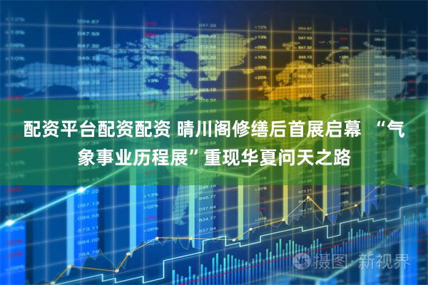 配资平台配资配资 晴川阁修缮后首展启幕  “气象事业历程展”重现华夏问天之路