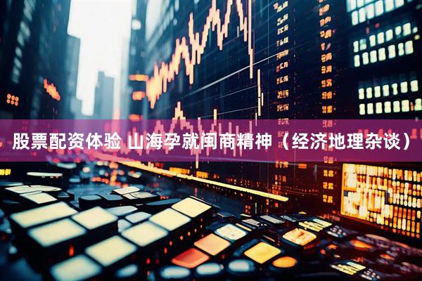 股票配资体验 山海孕就闽商精神（经济地理杂谈）