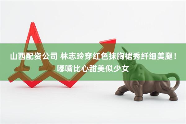 山西配资公司 林志玲穿红色抹胸裙秀纤细美腿！嘟嘴比心甜美似少女
