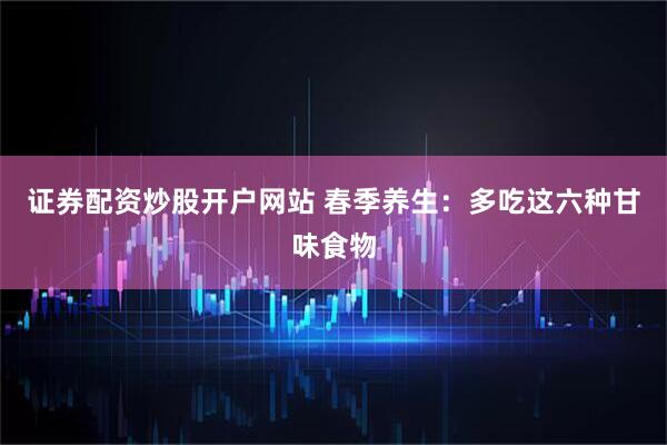证券配资炒股开户网站 春季养生：多吃这六种甘味食物