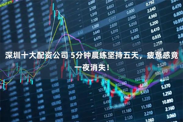 深圳十大配资公司 5分钟晨练坚持五天，疲惫感竟一夜消失！