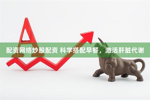 配资网络炒股配资 科学搭配早餐，激活肝脏代谢