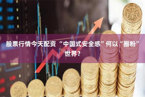 股票行情今天配资 “中国式安全感”何以“圈粉”世界？