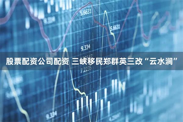 股票配资公司配资 三峡移民郑群英三改“云水涧”