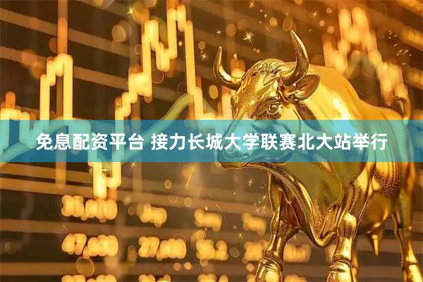 免息配资平台 接力长城大学联赛北大站举行