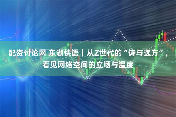 配资讨论网 东湖快语｜从Z世代的“诗与远方”，看见网络空间的立场与温度