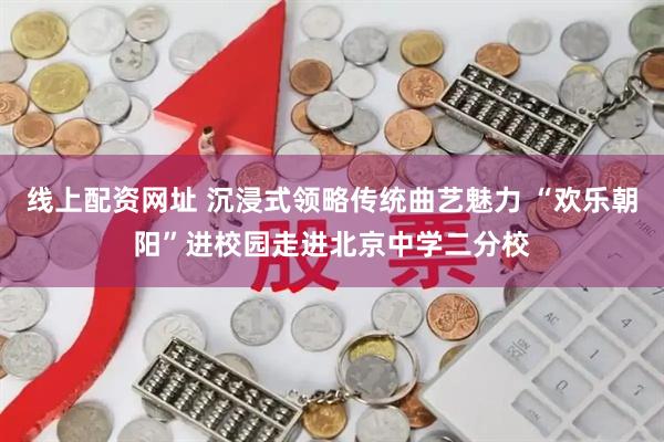 线上配资网址 沉浸式领略传统曲艺魅力 “欢乐朝阳”进校园走进北京中学二分校