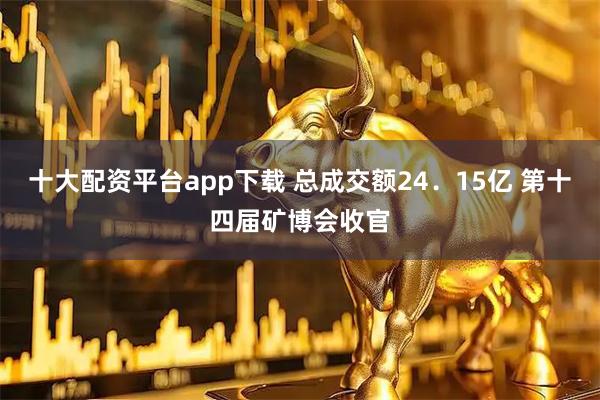 十大配资平台app下载 总成交额24．15亿 第十四届矿博会收官