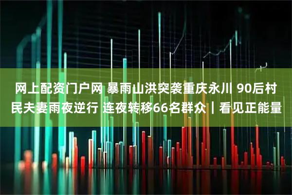 网上配资门户网 暴雨山洪突袭重庆永川 90后村民夫妻雨夜逆行 连夜转移66名群众｜看见正能量