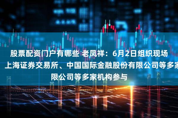 股票配资门户有哪些 老凤祥：6月2日组织现场参观活动，上海证券交易所、中国国际金融股份有限公司等多家机构参与