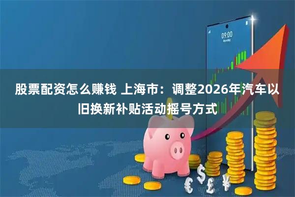 股票配资怎么赚钱 上海市：调整2026年汽车以旧换新补贴活动摇号方式