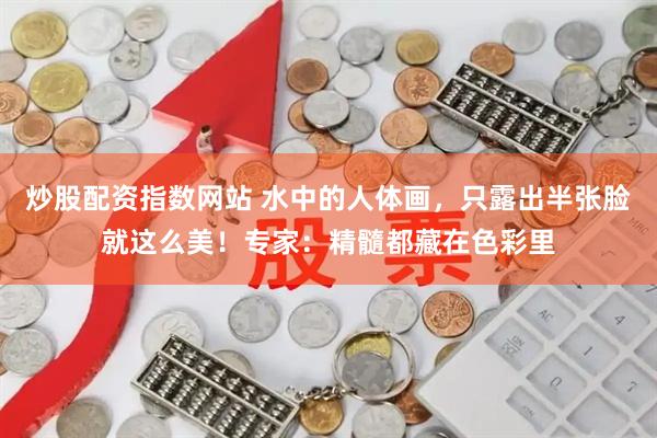 炒股配资指数网站 水中的人体画，只露出半张脸就这么美！专家：精髓都藏在色彩里