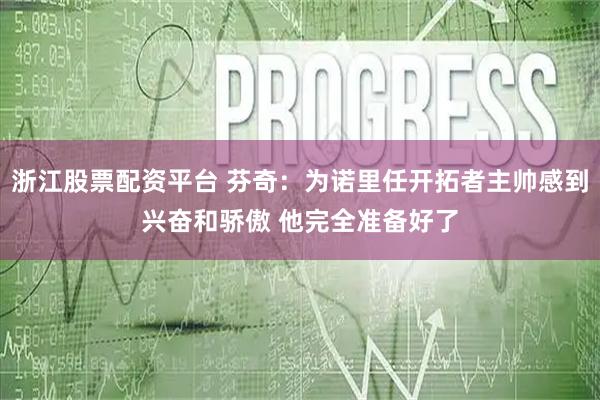 浙江股票配资平台 芬奇：为诺里任开拓者主帅感到兴奋和骄傲 他完全准备好了