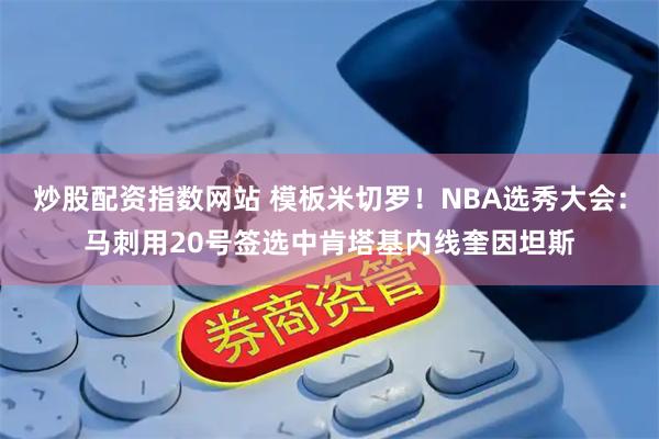 炒股配资指数网站 模板米切罗！NBA选秀大会：马刺用20号签选中肯塔基内线奎因坦斯