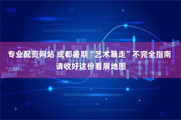 专业配资网站 成都暑期“艺术暴走”不完全指南 请收好这份看展地图