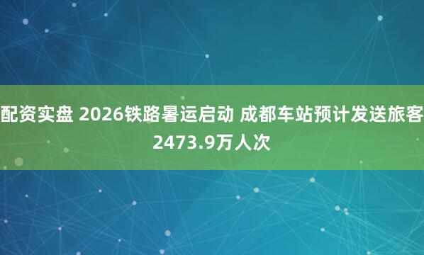 配资实盘 2026铁路暑运启动 成都车站预计发送旅客2473.9万人次