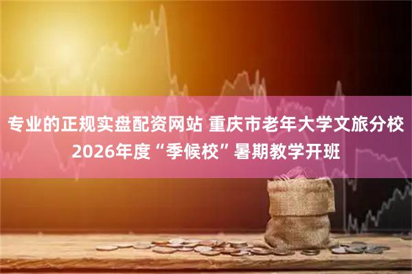 专业的正规实盘配资网站 重庆市老年大学文旅分校2026年度“季候校”暑期教学开班