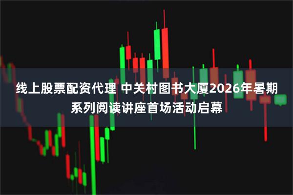 线上股票配资代理 中关村图书大厦2026年暑期系列阅读讲座首场活动启幕