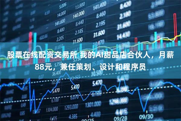 股票在线配资交易所 我的AI甜品店合伙人，月薪88元，兼任策划、设计和程序员