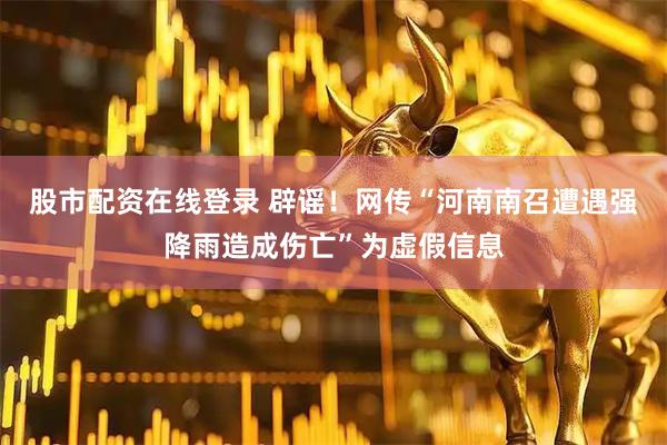 股市配资在线登录 辟谣！网传“河南南召遭遇强降雨造成伤亡”为虚假信息